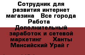 Сотрудник для развития интернет-магазина - Все города Работа » Дополнительный заработок и сетевой маркетинг   . Ханты-Мансийский,Урай г.